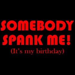 Somebody Spank Me It's My Birthday