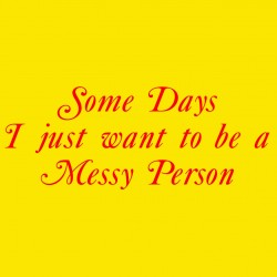 Some Days I Just Want To Be A Messy Person