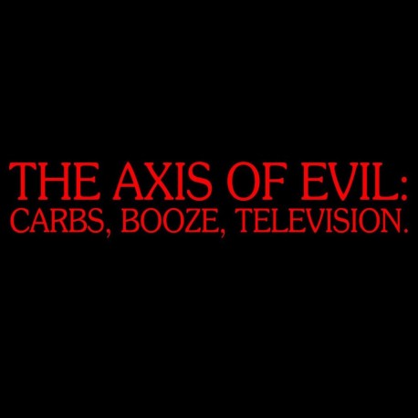 The Axis Of Evil Carbs, Booze, Television