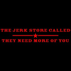 I Jerk Store Called They Need More Of You