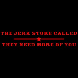 I Jerk Store Called They Need More Of You