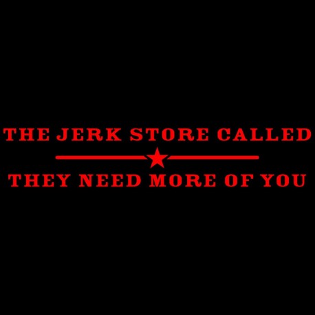 I Jerk Store Called They Need More Of You