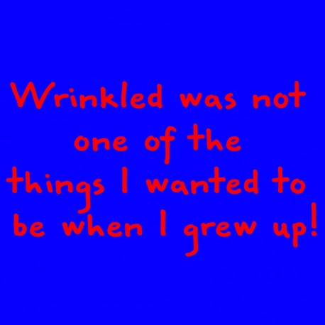 Wrinkled Was Not One Of The Things I Wanted To Be When I Grew Up