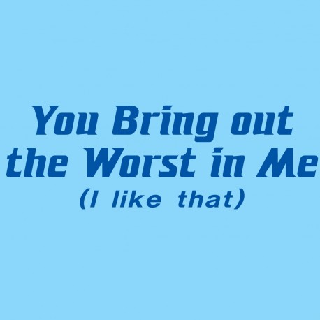 You Bring Out The Worst In Me I Like That