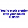 You're Much Prettier With Your Mouth Closed