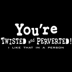 You're Twisted And Preverted I Like That In A Person