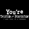 You're Twisted And Preverted I Like That In A Person
