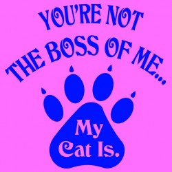 You're Not The Boss Of Me My Cat Is