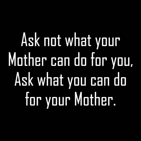 Ask Not What Your Mother Can Do For You, Ask What You Can Do For Your Mother.