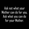 Ask Not What Your Mother Can Do For You, Ask What You Can Do For Your Mother.
