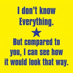 I Don't Know Everything. But Compared To You...