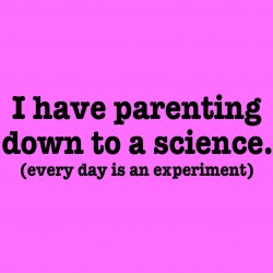 I Have Parenting Down To A Science. Every Day Is An Experiment