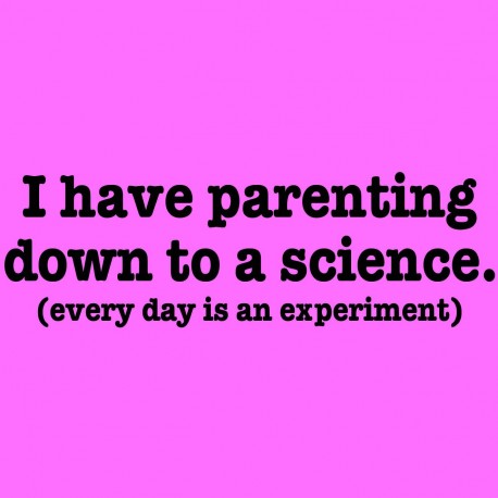 I Have Parenting Down To A Science. Every Day Is An Experiment