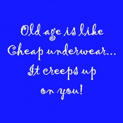 Old Age Is Like Cheap Underwear. It Creeps Up On You!