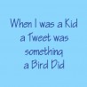 When I Was A Kid A Tweet Was Something A Bird Did