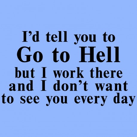 I'd Tell You To Go To Hell But I Work There And I Don't Want To See You Every Day