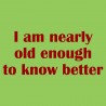 I Am Nearly Old Enough To Know Better