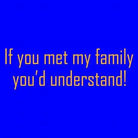 If You Met My Family You'd Understand!