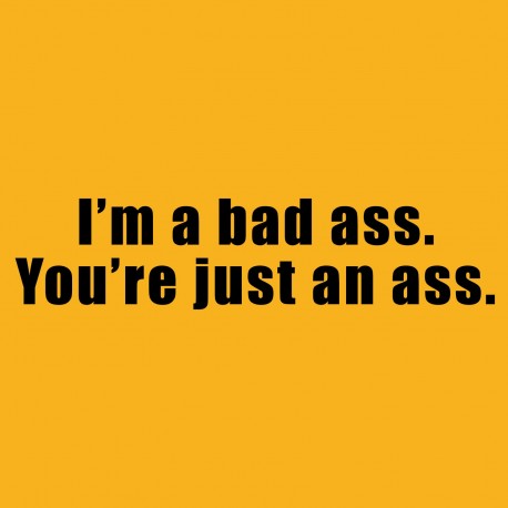 I'm A Bad Ass. You're Just An Ass.