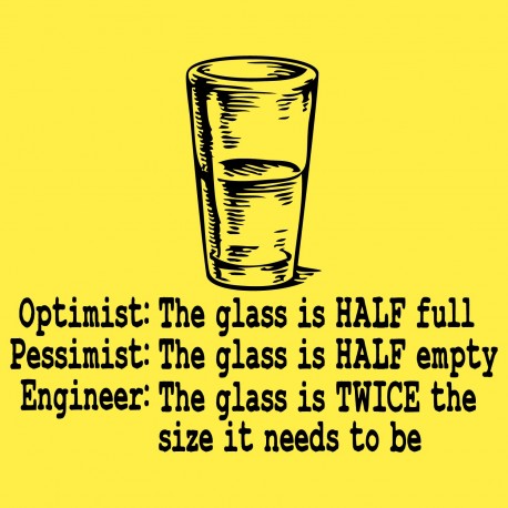 Optimist-The Glass Is Half Full, Pessimist-The Glass Is Half Empty, Engineer-The Glass Is Twice The Size It 