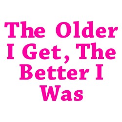 The Older I Get, The Better I Was
