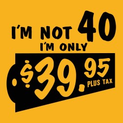 I'm Not 40, I'm Only $39.95 Plus Tax