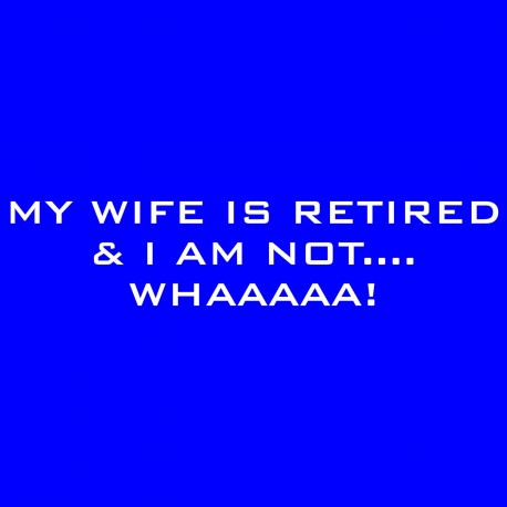 My Wife Is Retired And I Am Not....Whaaaaa!