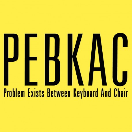 PEBKAC - Problem Exists Between Keyboard And Chair