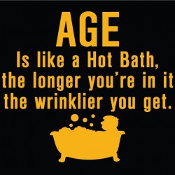 AGE is like a hot bath, the longer you're in it the wrinklier you get