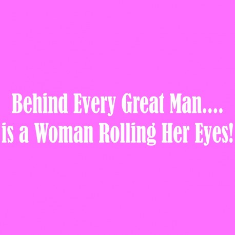 Behind Every Great Man...Is A Woman Rolling Her Eyes!