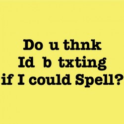 Do you thnk Id b txting if I could spell?