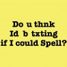 Do you thnk Id b txting if I could spell?